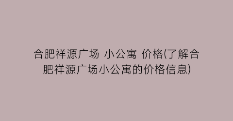 合肥祥源广场 小公寓 价格(了解合肥祥源广场小公寓的价格信息)